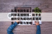 从新手到专家,教你如何做直播赚钱,新手主播转型为成功的直播间主,步骤与策略 从新手到专家,教你如何做直播赚钱,新手主播转型为成功的直播间主,步骤与策略