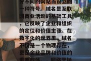 域名是什么?域名即网络上的别名,是为了区分不同的网站而设立的一种符号。域名是互联网商业活动的基础工具,它反映了企业和组织的定位和价值主张。在数字化的世界里,域名不仅是一个物理存在,更是企业品牌和价值的重要载体。,网络营销中的一个重要工具,域名 域名是什么?域名即网络上的别名,是为了区分不同的网站而设立的一种符号。域名是互联网商业活动的基础工具,它反映了企业和组织的定位和价值主张。在数字化的世界里,域名不仅是一个物理存在,更是企业品牌和价值的重要载体。,网络营销中的一个重要工具,域名