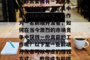 在如今这个互联网时代,无论是个人还是企业,都需要拥有一套属于自己的技术能力,其中就包括前端开发。而作为一名前端开发者,如何在当今激烈的市场竞争中获得一份高薪的工作呢?以下是一些前端开发者可以考虑的赚钱方式。,教你成为前端行业的顶级开发者,薪资攻略与工作机会分享