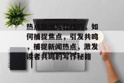 热点新闻写作技巧，如何捕捉焦点，引发共鸣，捕捉新闻热点，激发读者共鸣的写作秘籍
