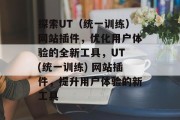 探索UT(统一训练)网站插件,优化用户体验的全新工具,UT (统一训练) 网站插件,提升用户体验的新工具 探索UT(统一训练)网站插件,优化用户体验的全新工具,UT (统一训练) 网站插件,提升用户体验的新工具