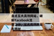 揭秘检测Facebook流量的秘密武器，盘点五大高效网站，破解Facebook流量之谜，五大高效网站大揭秘