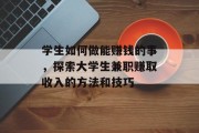 学生如何做能赚钱的事,探索大学生兼职赚取收入的方法和技巧 学生如何做能赚钱的事,探索大学生兼职赚取收入的方法和技巧
