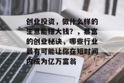 创业投资,做什么样的生意能赚大钱?,暴富的创业秘诀,哪些行业最有可能让你在短时间内成为亿万富翁 创业投资,做什么样的生意能赚大钱?,暴富的创业秘诀,哪些行业最有可能让你在短时间内成为亿万富翁