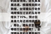 猎头行业作为一个重要的商业领域,近年来发展迅速。根据相关统计数据,全球猎头行业市场规模在过去的五年中增长了35%,预计在未来几年还将持续增长。那么,猎头业主要做哪些行业赚钱呢?,全球猎头业的主要盈利行业及其前景 猎头行业作为一个重要的商业领域,近年来发展迅速。根据相关统计数据,全球猎头行业市场规模在过去的五年中增长了35%,预计在未来几年还将持续增长。那么,猎头业主要做哪些行业赚钱呢?,全球猎头业的主要盈利行业及其前景