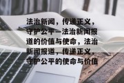 法治新闻，传递正义，守护公平—法治新闻报道的价值与使命，法治新闻报道，传递正义，守护公平的使命与价值