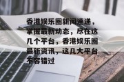 香港娱乐圈新闻速递，掌握最新动态，尽在这几个平台，香港娱乐圈最新资讯，这几大平台不容错过
