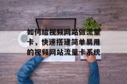 如何给视频网站做流量卡,快速搭建简单易用的视频网站流量卡系统 如何给视频网站做流量卡,快速搭建简单易用的视频网站流量卡系统