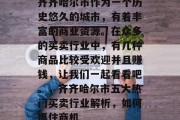 齐齐哈尔市作为一个历史悠久的城市,有着丰富的商业资源。在众多的买卖行业中,有几种商品比较受欢迎并且赚钱,让我们一起看看吧。,齐齐哈尔市五大热门买卖行业解析,如何抓住商机 齐齐哈尔市作为一个历史悠久的城市,有着丰富的商业资源。在众多的买卖行业中,有几种商品比较受欢迎并且赚钱,让我们一起看看吧。,齐齐哈尔市五大热门买卖行业解析,如何抓住商机