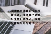优化用户体验与搜索引擎排名，提高用户体验与搜索引擎优化，提升排名的策略与方法