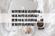 如何用域名访问网站，域名如何访问网站？，使用域名访问网站，域名如何访问网站？