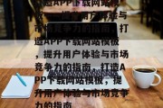 打造APP下载网站模板——提升用户体验与市场竞争力的指南，打造APP下载网站模板，提升用户体验与市场竞争力的指南，打造APP下载网站模板，提升用户体验与市场竞争力的指南