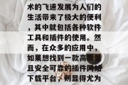 在当今这个信息爆炸的时代,人们获取信息的渠道越来越多。网络技术的飞速发展为人们的生活带来了极大的便利,其中就包括各种软件工具和插件的使用。然而,在众多的应用中,如果想找到一款高质量且安全可靠的插件网站下载平台,则显得尤为关键。,网络安全,寻找高效、安全插件网站下载平台 在当今这个信息爆炸的时代,人们获取信息的渠道越来越多。网络技术的飞速发展为人们的生活带来了极大的便利,其中就包括各种软件工具和插件的使用。然而,在众多的应用中,如果想找到一款高质量且安全可靠的插件网站下载平台,则显得尤为关键。,网络安全,寻找高效、安全插件网站下载平台