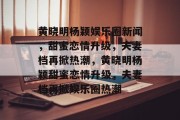 黄晓明杨颖娱乐圈新闻，甜蜜恋情升级，夫妻档再掀热潮，黄晓明杨颖甜蜜恋情升级，夫妻档再掀娱乐圈热潮
