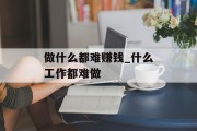 做什么都难赚钱_什么工作都难做 做什么都难赚钱_什么工作都难做