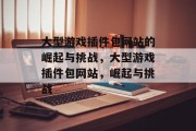 大型游戏插件包网站的崛起与挑战,大型游戏插件包网站,崛起与挑战 大型游戏插件包网站的崛起与挑战,大型游戏插件包网站,崛起与挑战
