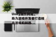 Unity插件网站,助力游戏开发者打造精品游戏的利器 Unity插件网站,助力游戏开发者打造精品游戏的利器