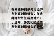 探索迪拜的多元化经济与财富创造机会,在迪拜赚取外汇或房地产?,迪拜,多元化的经济与财富创造机会的天堂 探索迪拜的多元化经济与财富创造机会,在迪拜赚取外汇或房地产?,迪拜,多元化的经济与财富创造机会的天堂