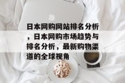 日本网购网站排名分析，日本网购市场趋势与排名分析，最新购物渠道的全球视角