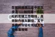 在视频编辑行业中的五步法——如何做一份轻松的剪辑工作赚钱,高效制作收入翻倍,五个步骤教你轻松剪辑出专业水准视频 在视频编辑行业中的五步法——如何做一份轻松的剪辑工作赚钱,高效制作收入翻倍,五个步骤教你轻松剪辑出专业水准视频