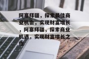 阿塞拜疆,探索最佳商业机会,实现财富增长,阿塞拜疆,探索商业机遇,实现财富增长之旅 阿塞拜疆,探索最佳商业机会,实现财富增长,阿塞拜疆,探索商业机遇,实现财富增长之旅
