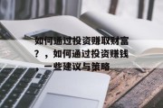 如何通过投资赚取财富？，如何通过投资赚钱，一些建议与策略