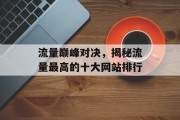 流量巅峰对决,揭秘流量最高的十大网站排行 流量巅峰对决,揭秘流量最高的十大网站排行