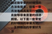 最近做早餐的好赚钱的方法有很多，但有一些方法更加具有可行性并且能够带来显著的经济回报。以下是一些常见的好赚钱的早餐方式。，五种赚钱的早餐好方法