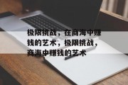 极限挑战,在商海中赚钱的艺术,极限挑战,商海中赚钱的艺术 极限挑战,在商海中赚钱的艺术,极限挑战,商海中赚钱的艺术