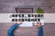 海参生意,海洋宝藏的商业价值与盈利前景 海参生意,海洋宝藏的商业价值与盈利前景