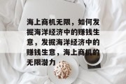 海上商机无限,如何发掘海洋经济中的赚钱生意,发掘海洋经济中的赚钱生意,海上商机的无限潜力 海上商机无限,如何发掘海洋经济中的赚钱生意,发掘海洋经济中的赚钱生意,海上商机的无限潜力
