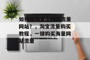 如何在淘宝上购买流量网站?,淘宝流量购买教程,一键购买海量网站流量 如何在淘宝上购买流量网站?,淘宝流量购买教程,一键购买海量网站流量