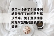 多了一个少了个插件网站登陆不了的问题与解决策略,关于登录插件网站时出现问题的解决策略 多了一个少了个插件网站登陆不了的问题与解决策略,关于登录插件网站时出现问题的解决策略