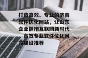 打造高效、专业的济南软件优化网站，让山东企业拥抱互联网新时代，高效专业软件优化网站建设推荐