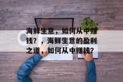 海鲜生意,如何从中赚钱?,海鲜生意的盈利之道,如何从中赚钱? 海鲜生意,如何从中赚钱?,海鲜生意的盈利之道,如何从中赚钱?