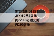 普华和顺(01358.HK)10月3日耗资220.8万港元回购190万股 普华和顺(01358.HK)10月3日耗资220.8万港元回购190万股