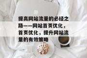 提高网站流量的必经之路——网站首页优化,首页优化,提升网站流量的有效策略 提高网站流量的必经之路——网站首页优化,首页优化,提升网站流量的有效策略