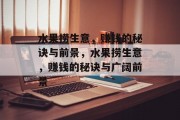 水果捞生意,赚钱的秘诀与前景,水果捞生意,赚钱的秘诀与广阔前景 水果捞生意,赚钱的秘诀与前景,水果捞生意,赚钱的秘诀与广阔前景