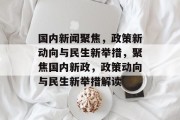 国内新闻聚焦，政策新动向与民生新举措，聚焦国内新政，政策动向与民生新举措解读