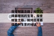 探索财富之路,如何选择最赚钱的生意,探索财富之路,如何选择最佳盈利生意的秘诀 探索财富之路,如何选择最赚钱的生意,探索财富之路,如何选择最佳盈利生意的秘诀