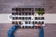 网络监管升级，浏览违规网站流量锁定，守护清朗网络空间，强化网络监管，锁定违规流量，共筑清朗网络空间