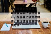 电脑赚钱的那些事——如何在屏幕上创造财富?,在屏幕上创造出财富,如何使用电脑赚钱的方法 电脑赚钱的那些事——如何在屏幕上创造财富?,在屏幕上创造出财富,如何使用电脑赚钱的方法
