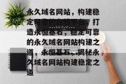 永久域名网站，构建稳定可靠的在线平台，打造永恒基石，稳定可靠的永久域名网站构建之道，永恒基石，揭秘永久域名网站构建稳定之道