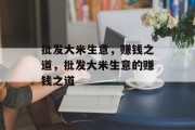 批发大米生意,赚钱之道,批发大米生意的赚钱之道 批发大米生意,赚钱之道,批发大米生意的赚钱之道