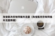淘宝新月份如何提升流量（淘宝新月份如何提升流量数据）