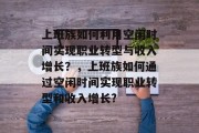 上班族如何利用空闲时间实现职业转型与收入增长?,上班族如何通过空闲时间实现职业转型和收入增长? 上班族如何利用空闲时间实现职业转型与收入增长?,上班族如何通过空闲时间实现职业转型和收入增长?
