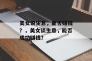 美女谈生意,能否赚钱?,美女谈生意,能否成功赚钱? 美女谈生意,能否赚钱?,美女谈生意,能否成功赚钱?