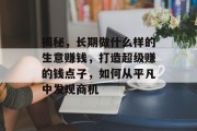 揭秘,长期做什么样的生意赚钱,打造超级赚的钱点子,如何从平凡中发现商机 揭秘,长期做什么样的生意赚钱,打造超级赚的钱点子,如何从平凡中发现商机