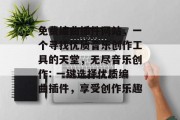 免费编曲插件网站,一个寻找优质音乐创作工具的天堂,无尽音乐创作: 一键选择优质编曲插件,享受创作乐趣 免费编曲插件网站,一个寻找优质音乐创作工具的天堂,无尽音乐创作: 一键选择优质编曲插件,享受创作乐趣