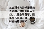 从古到今八卦娱乐圈热点新闻，娱乐圈风云变幻，八卦永不落幕，娱乐圈八卦风云录，穿越时空的热点新闻